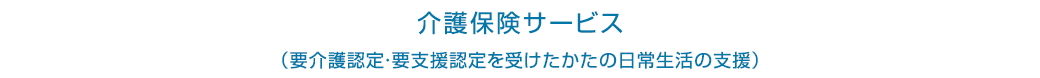 介護保険サービス(要介護認定・要支援認定を受けたかたの日常生活の支援)